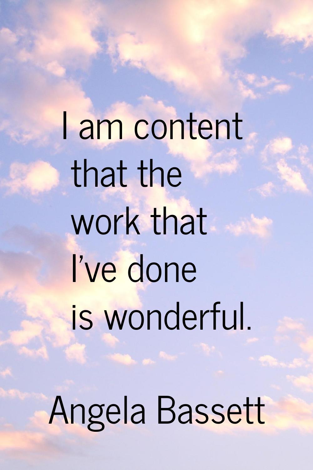 I am content that the work that I've done is wonderful.
