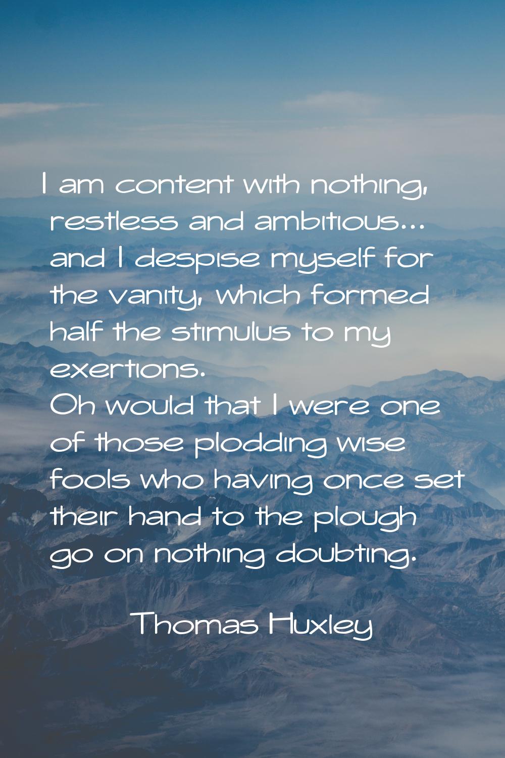 I am content with nothing, restless and ambitious... and I despise myself for the vanity, which for