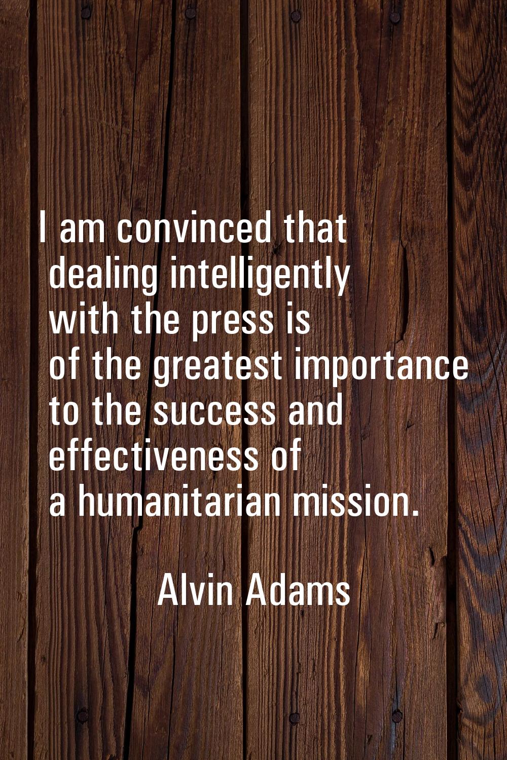 I am convinced that dealing intelligently with the press is of the greatest importance to the succe