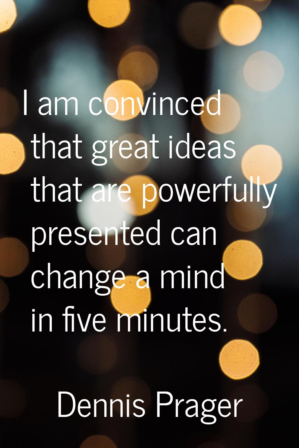 I am convinced that great ideas that are powerfully presented can change a mind in five minutes.
