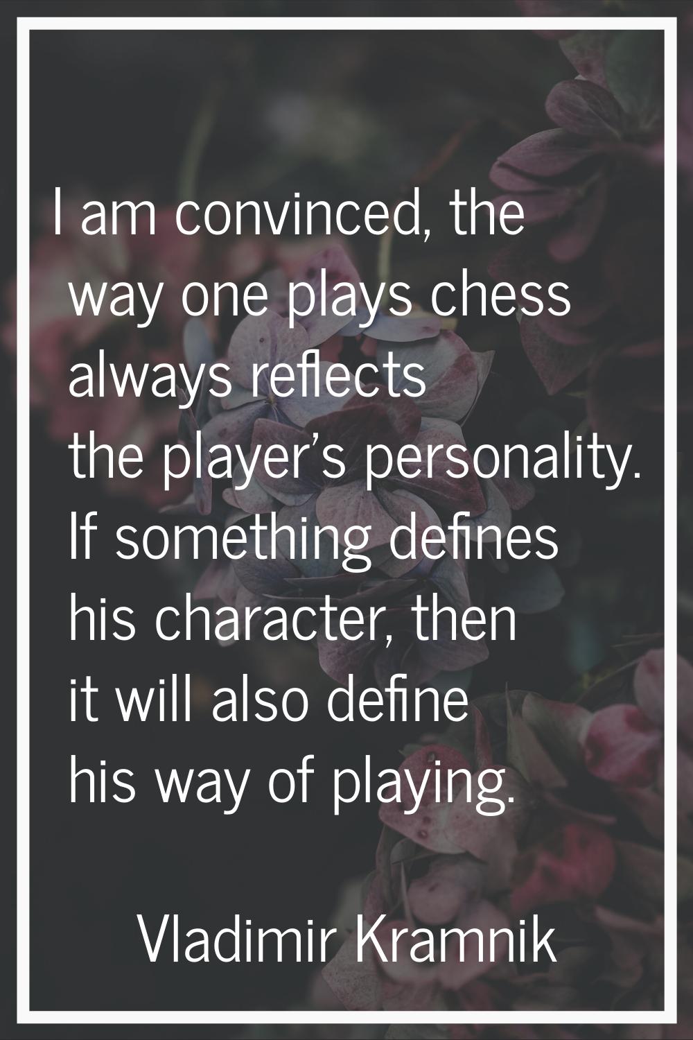 I am convinced, the way one plays chess always reflects the player's personality. If something defi