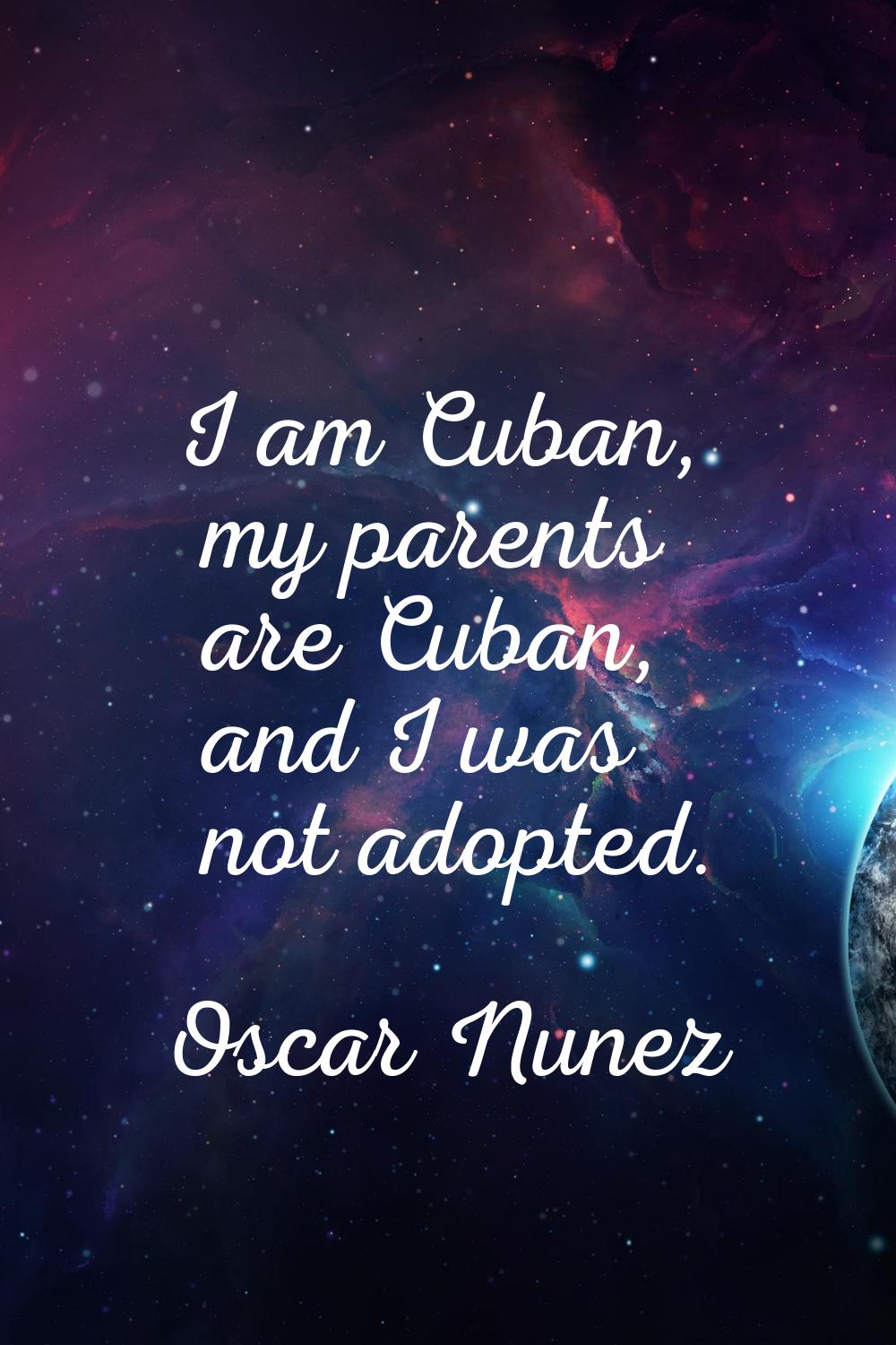 I am Cuban, my parents are Cuban, and I was not adopted.