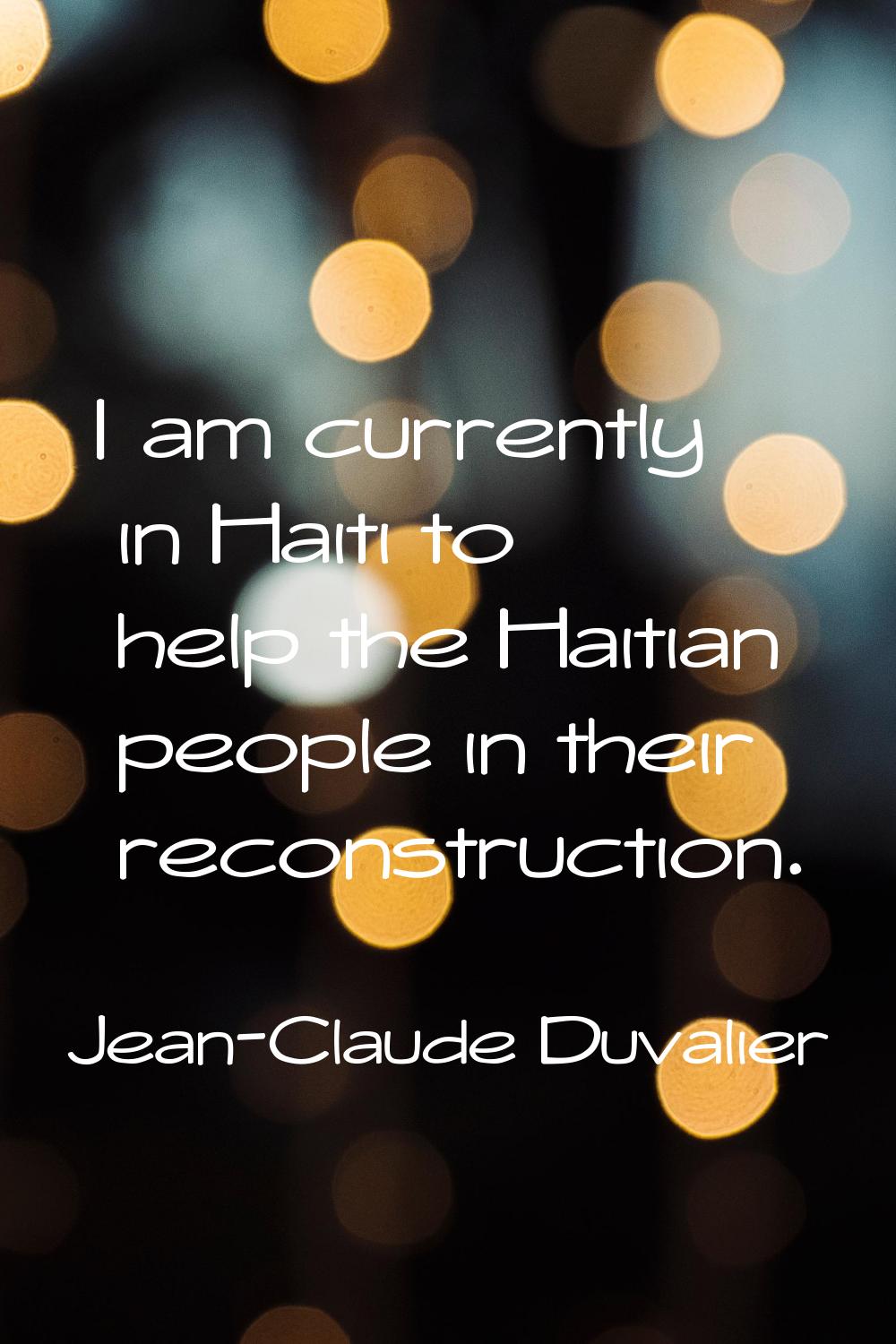I am currently in Haiti to help the Haitian people in their reconstruction.