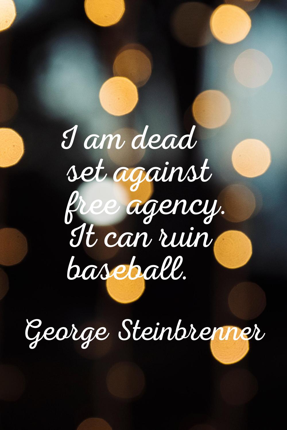 I am dead set against free agency. It can ruin baseball.