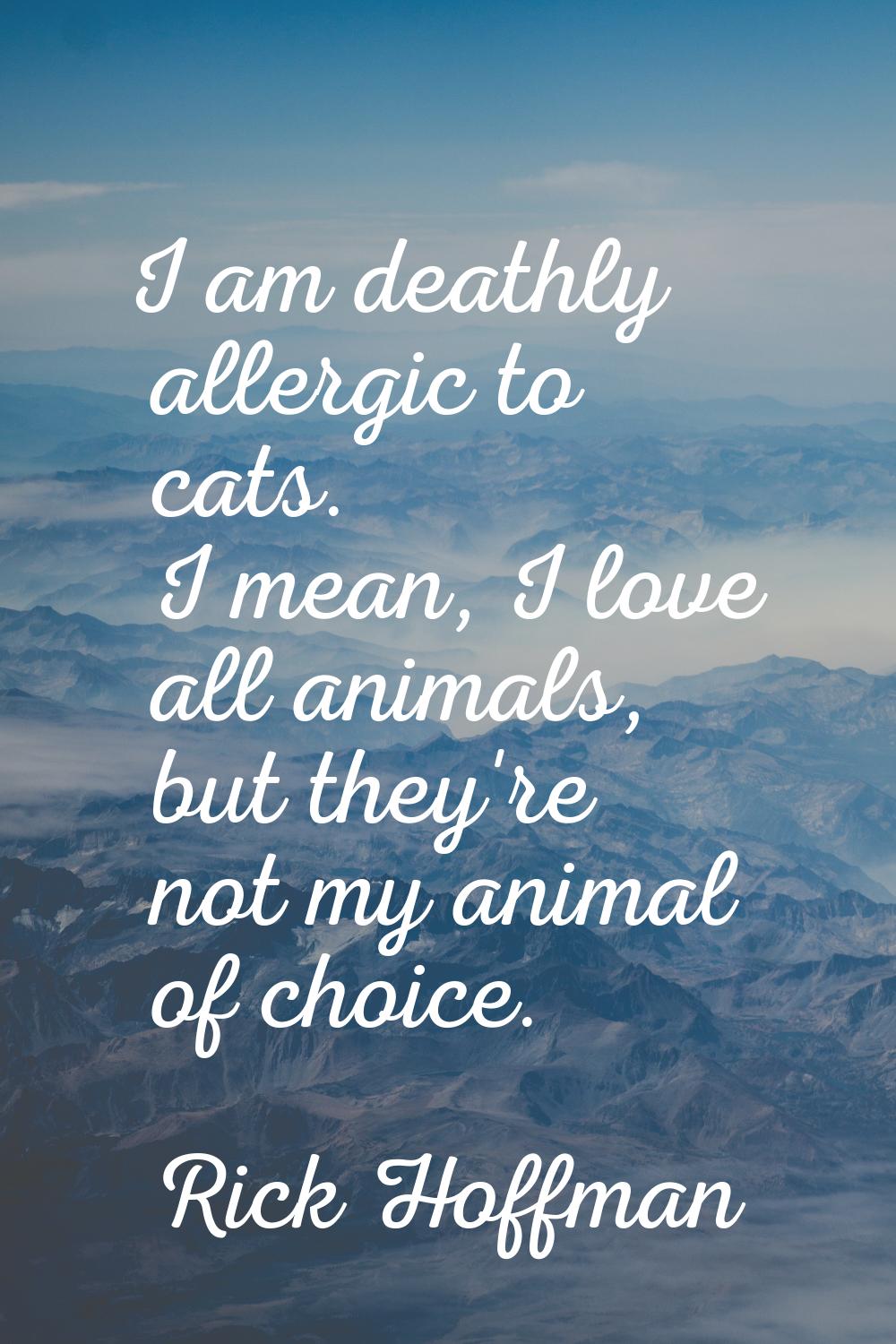 I am deathly allergic to cats. I mean, I love all animals, but they're not my animal of choice.