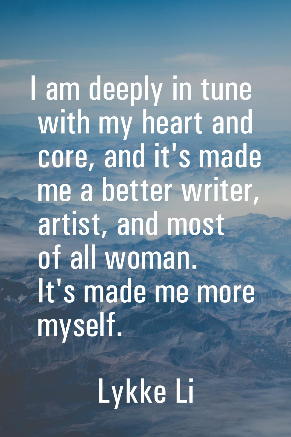 I am deeply in tune with my heart and core, and it's made me a better writer, artist, and most of a