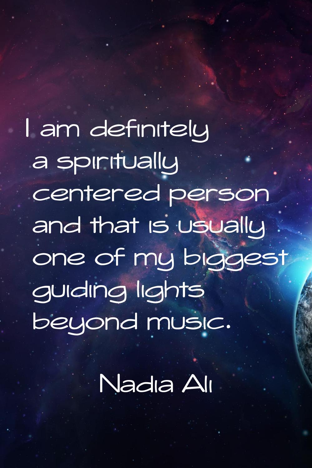 I am definitely a spiritually centered person and that is usually one of my biggest guiding lights 