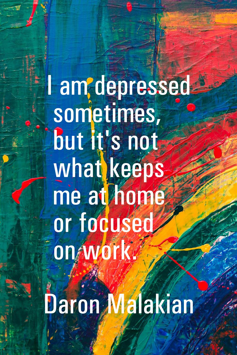 I am depressed sometimes, but it's not what keeps me at home or focused on work.