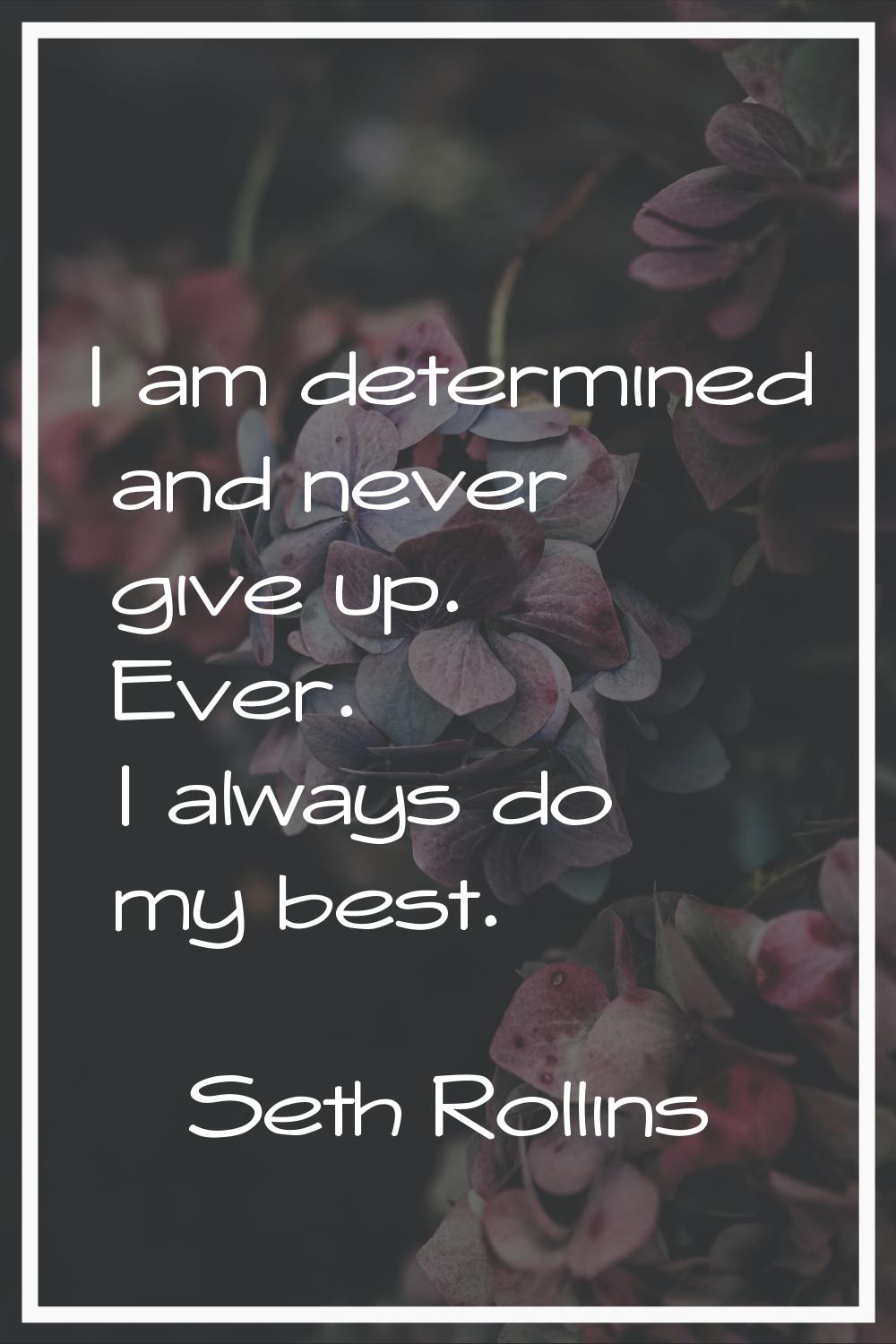 I am determined and never give up. Ever. I always do my best.