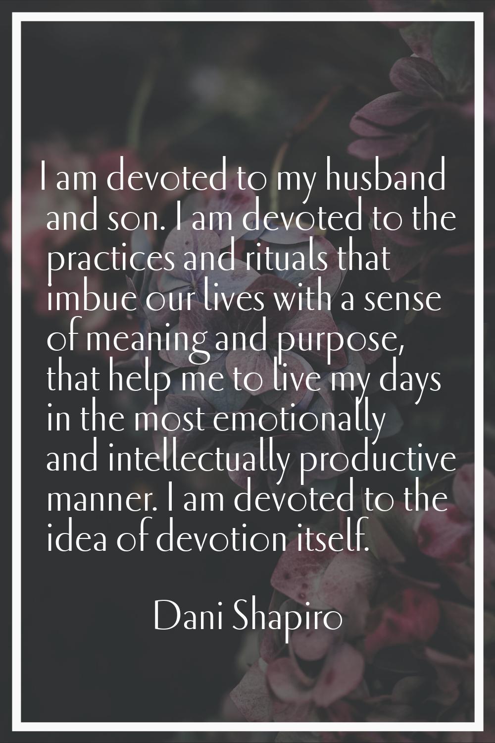 I am devoted to my husband and son. I am devoted to the practices and rituals that imbue our lives 