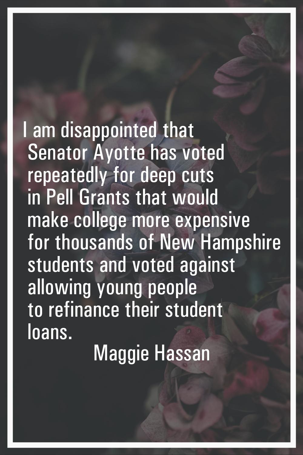 I am disappointed that Senator Ayotte has voted repeatedly for deep cuts in Pell Grants that would 