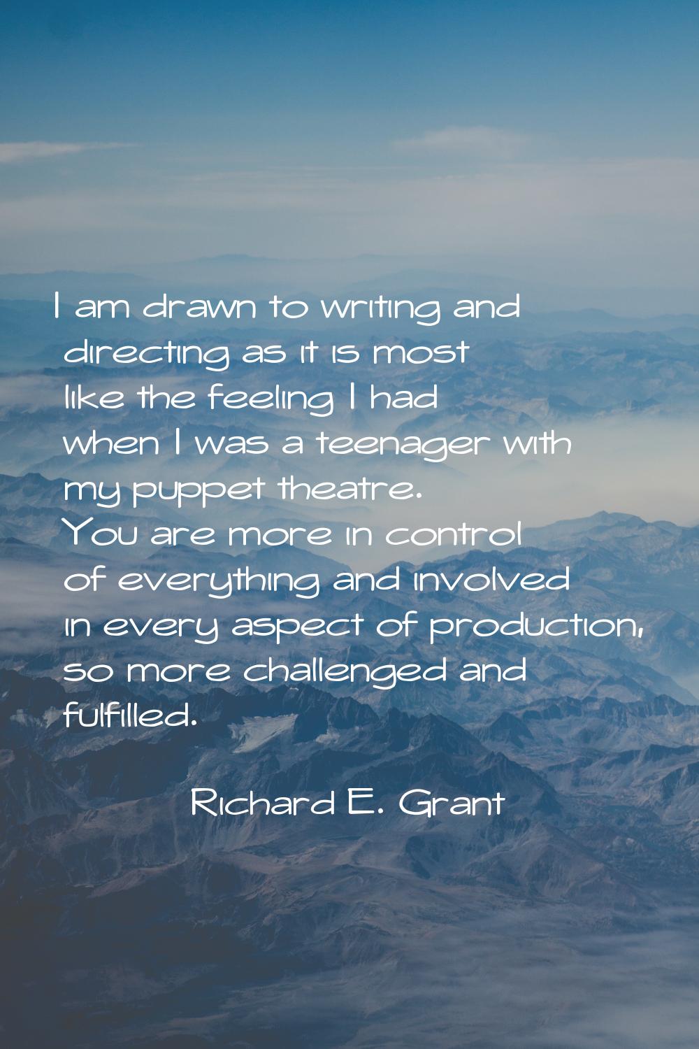 I am drawn to writing and directing as it is most like the feeling I had when I was a teenager with