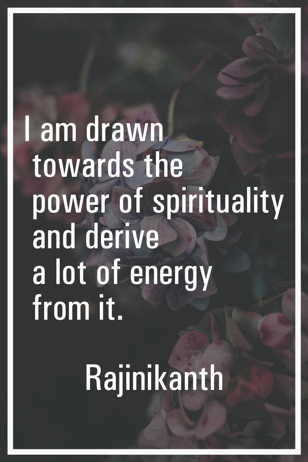 I am drawn towards the power of spirituality and derive a lot of energy from it.