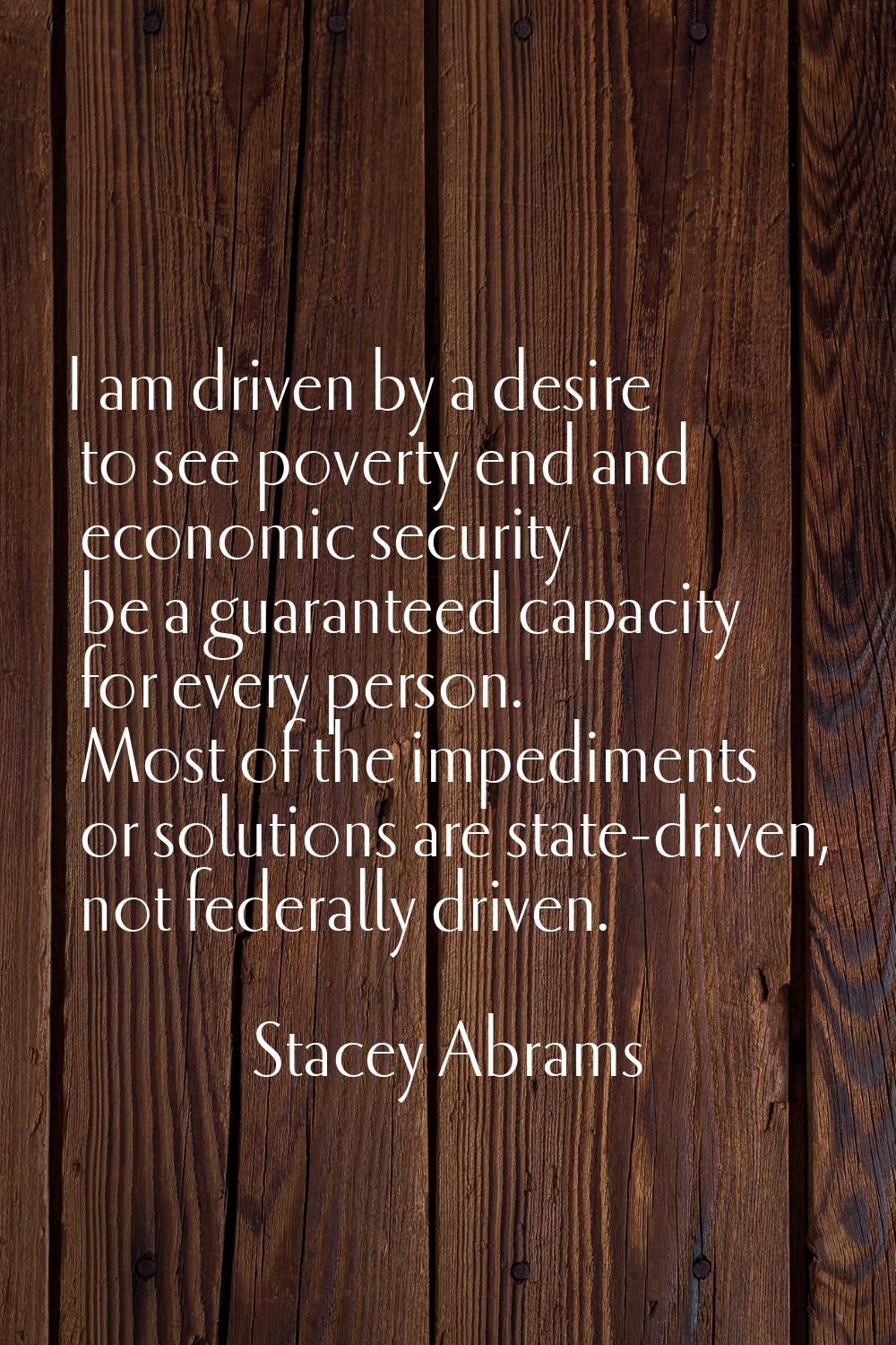 I am driven by a desire to see poverty end and economic security be a guaranteed capacity for every