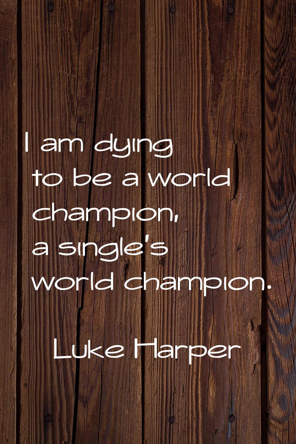 I am dying to be a world champion, a single's world champion.
