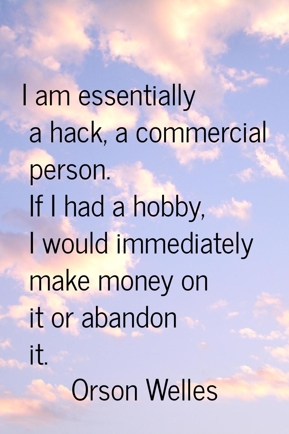 I am essentially a hack, a commercial person. If I had a hobby, I would immediately make money on i