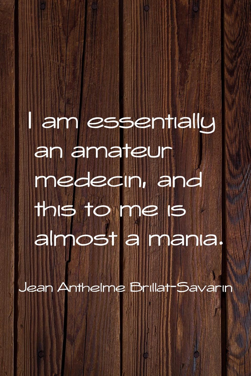 I am essentially an amateur medecin, and this to me is almost a mania.