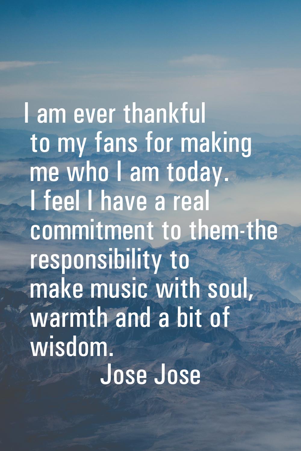 I am ever thankful to my fans for making me who I am today. I feel I have a real commitment to them