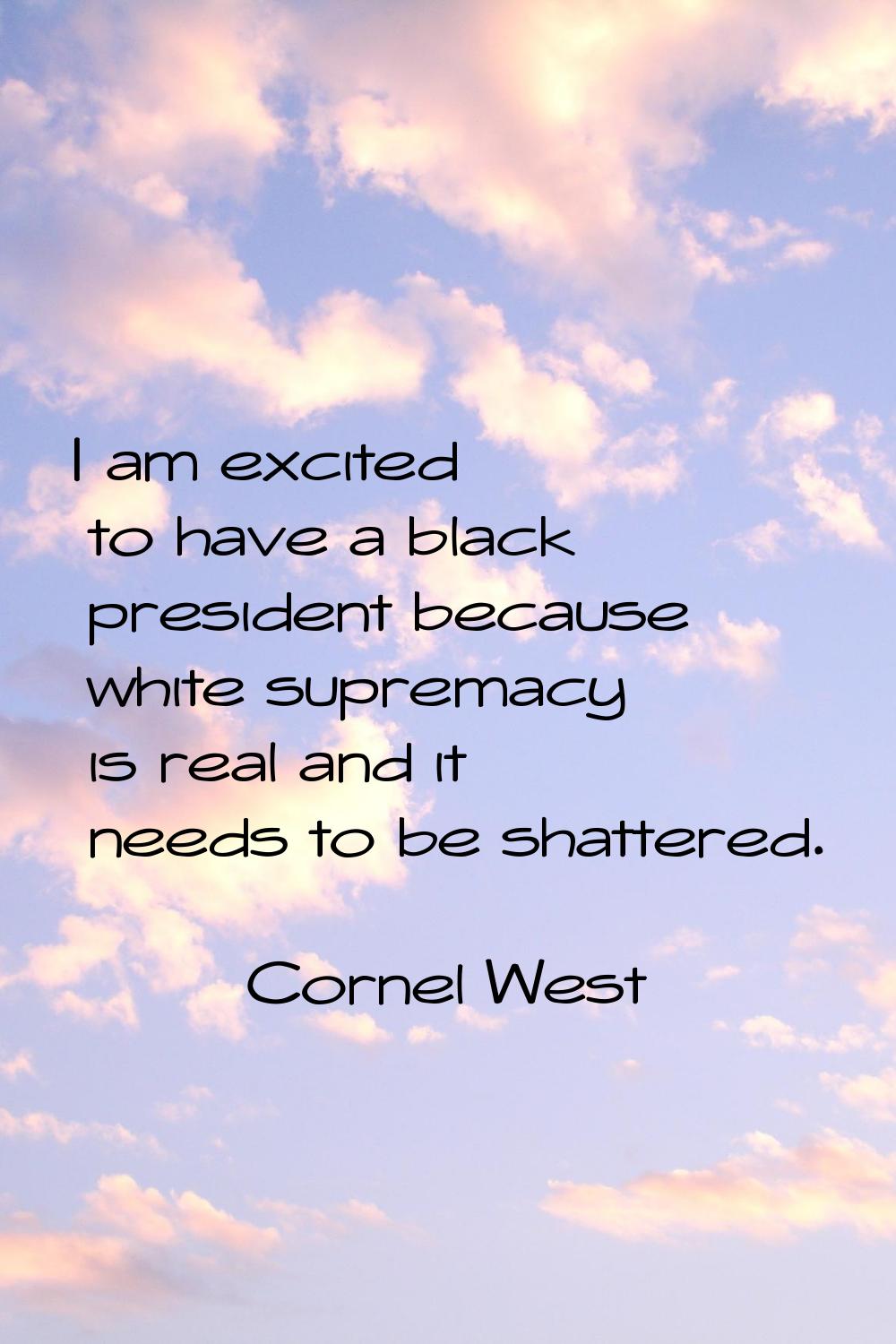 I am excited to have a black president because white supremacy is real and it needs to be shattered