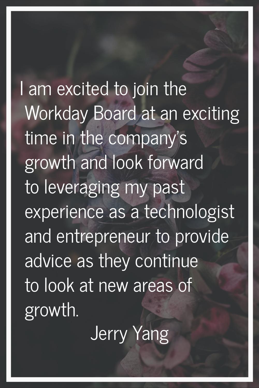 I am excited to join the Workday Board at an exciting time in the company's growth and look forward