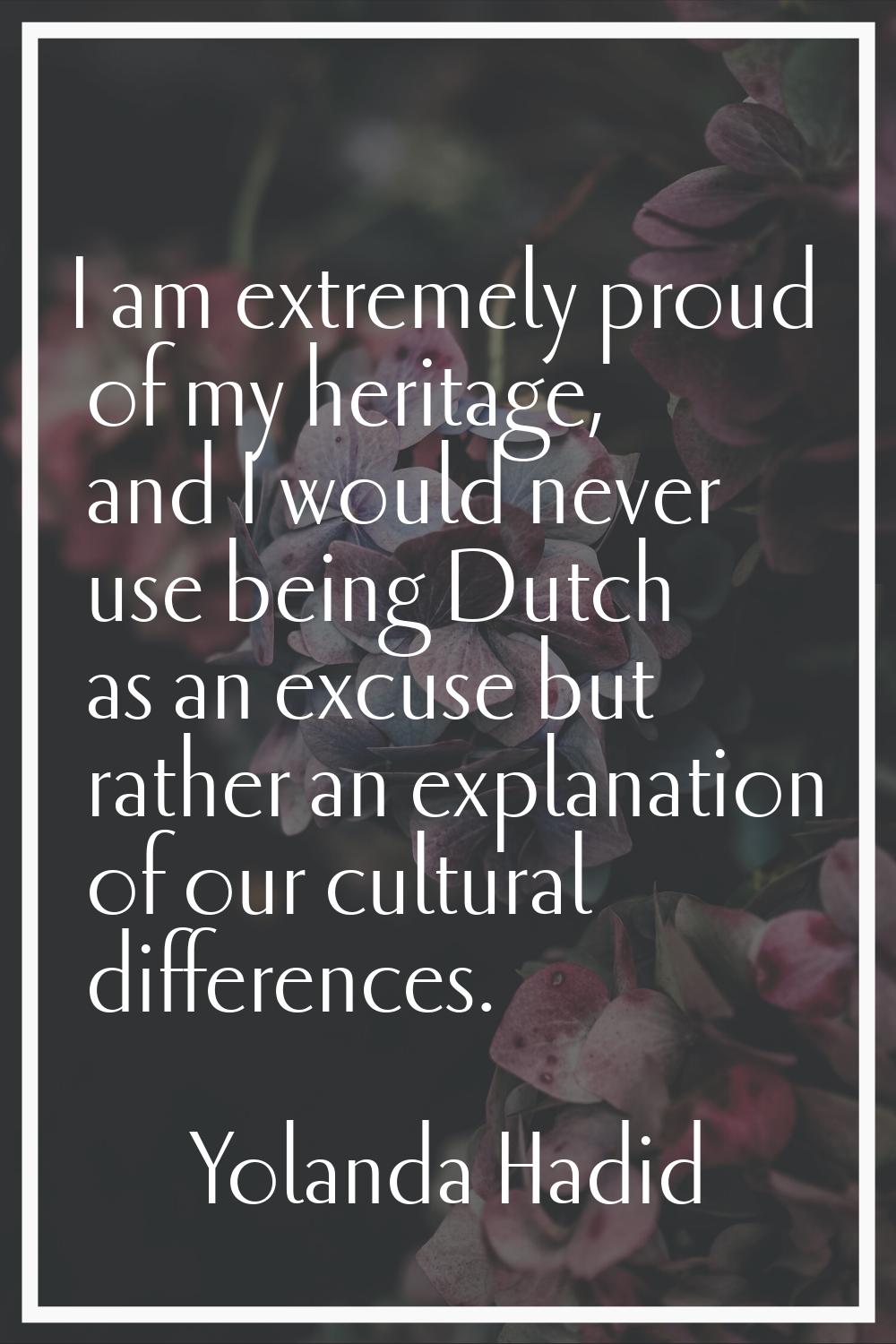 I am extremely proud of my heritage, and I would never use being Dutch as an excuse but rather an e