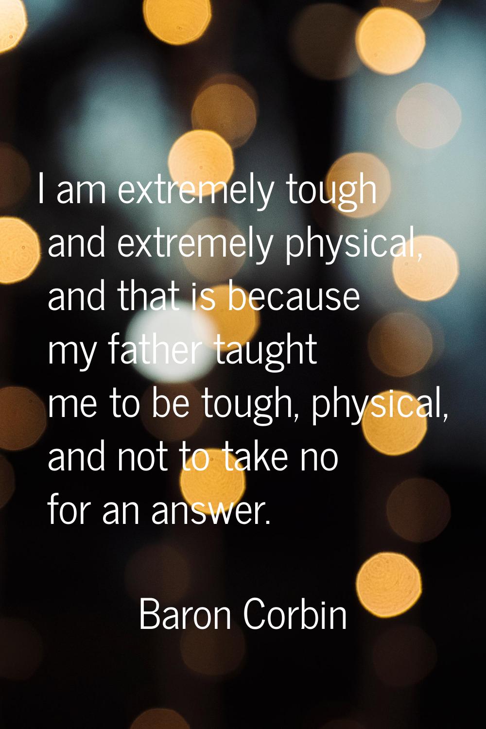 I am extremely tough and extremely physical, and that is because my father taught me to be tough, p