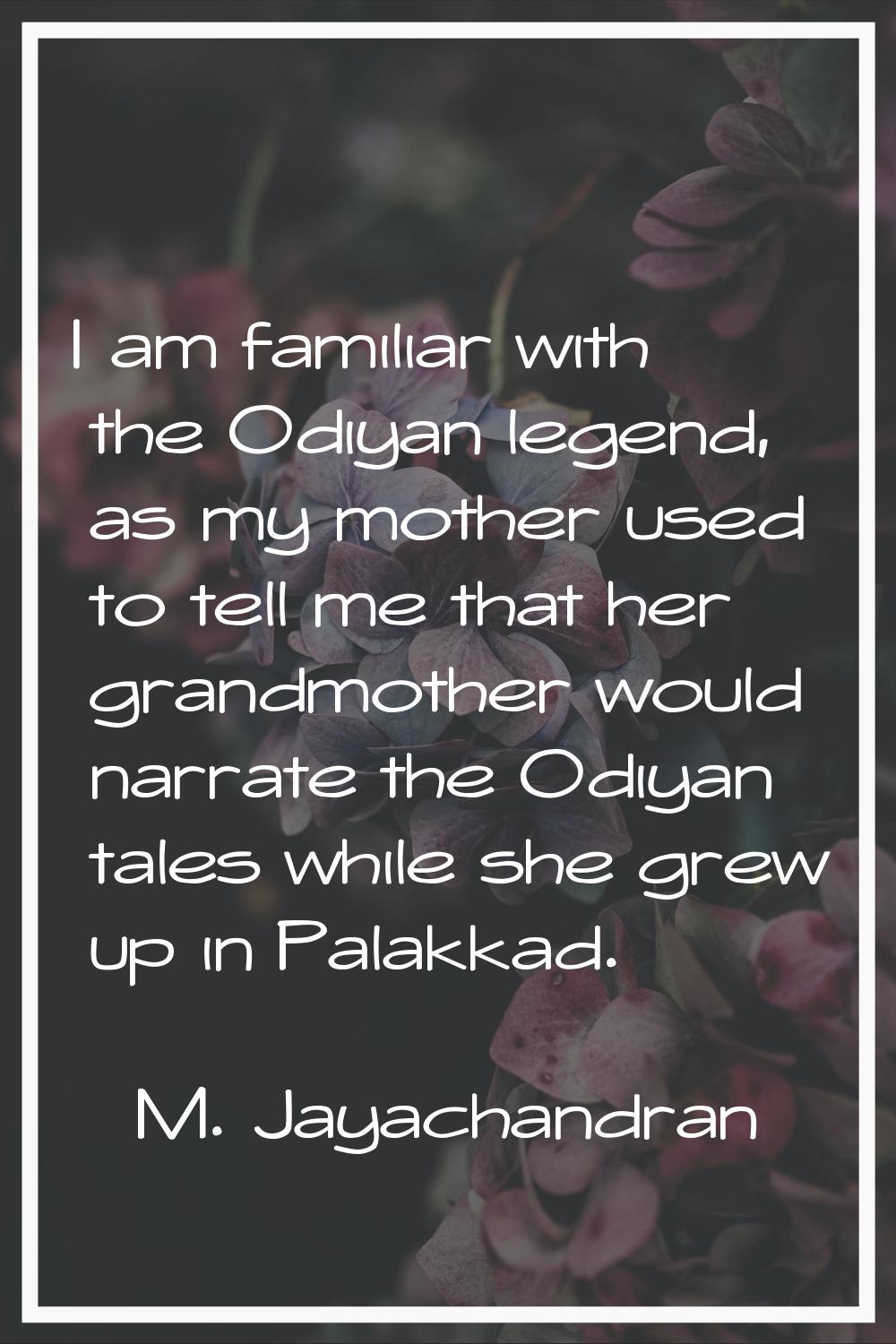 I am familiar with the Odiyan legend, as my mother used to tell me that her grandmother would narra