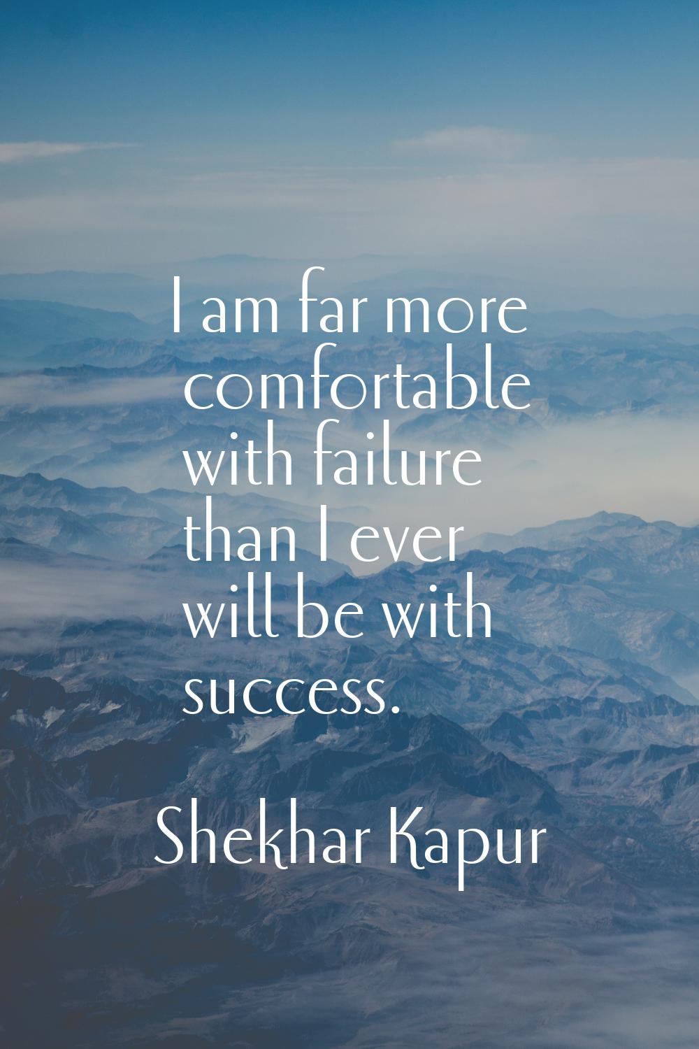 I am far more comfortable with failure than I ever will be with success.