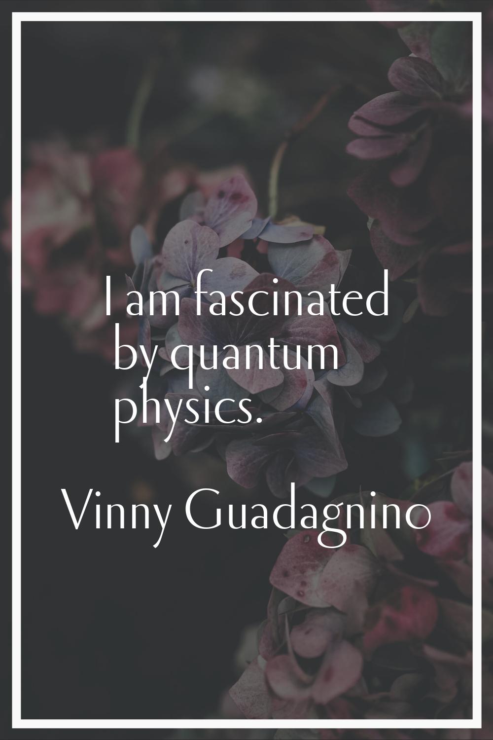I am fascinated by quantum physics.