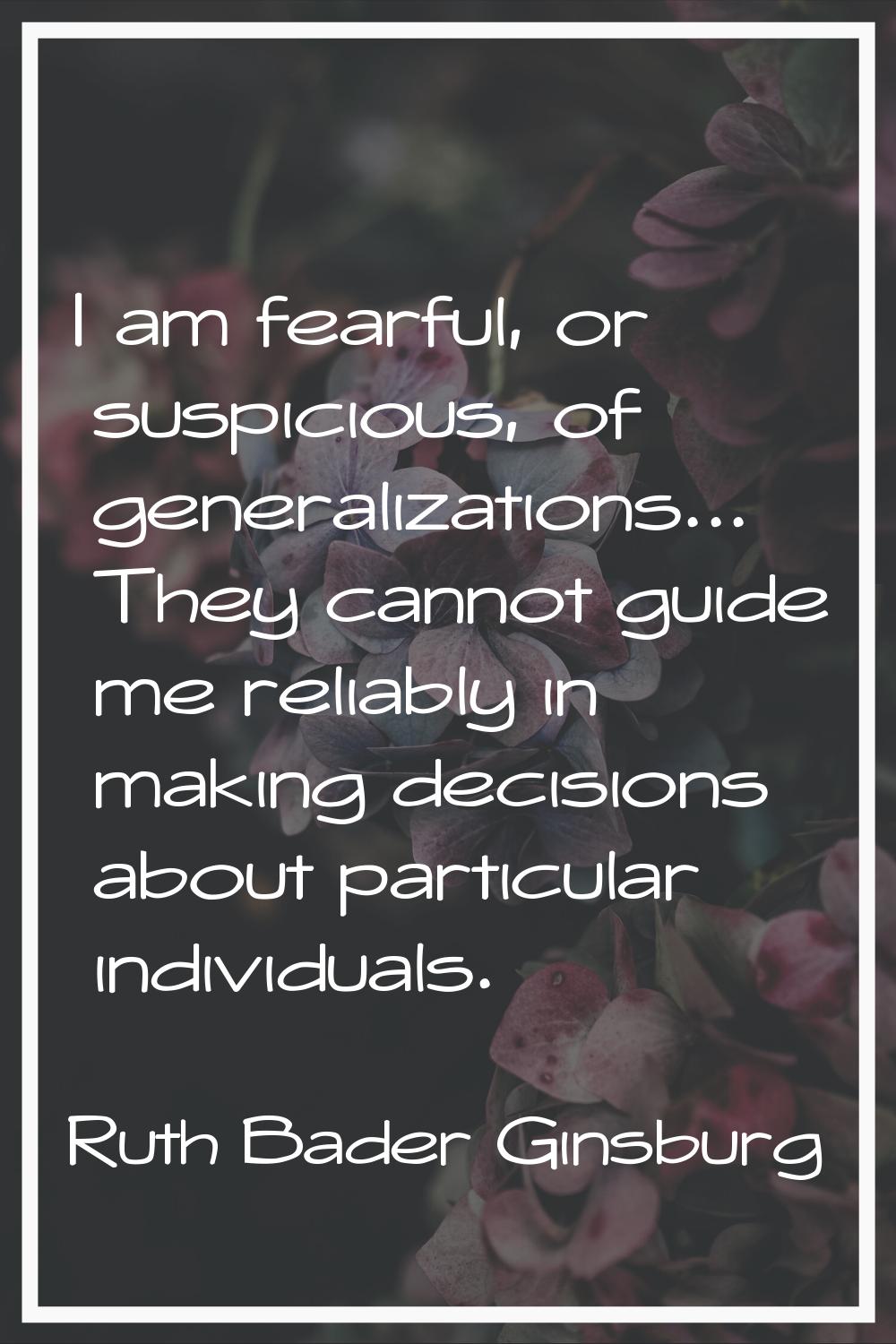 I am fearful, or suspicious, of generalizations... They cannot guide me reliably in making decision