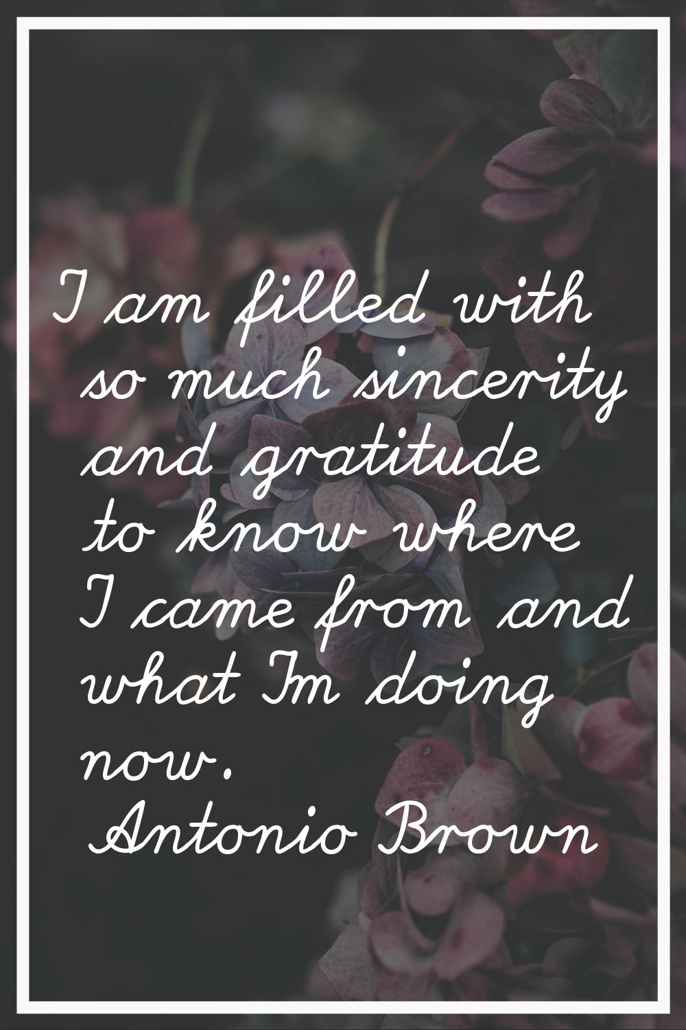 I am filled with so much sincerity and gratitude to know where I came from and what I'm doing now.