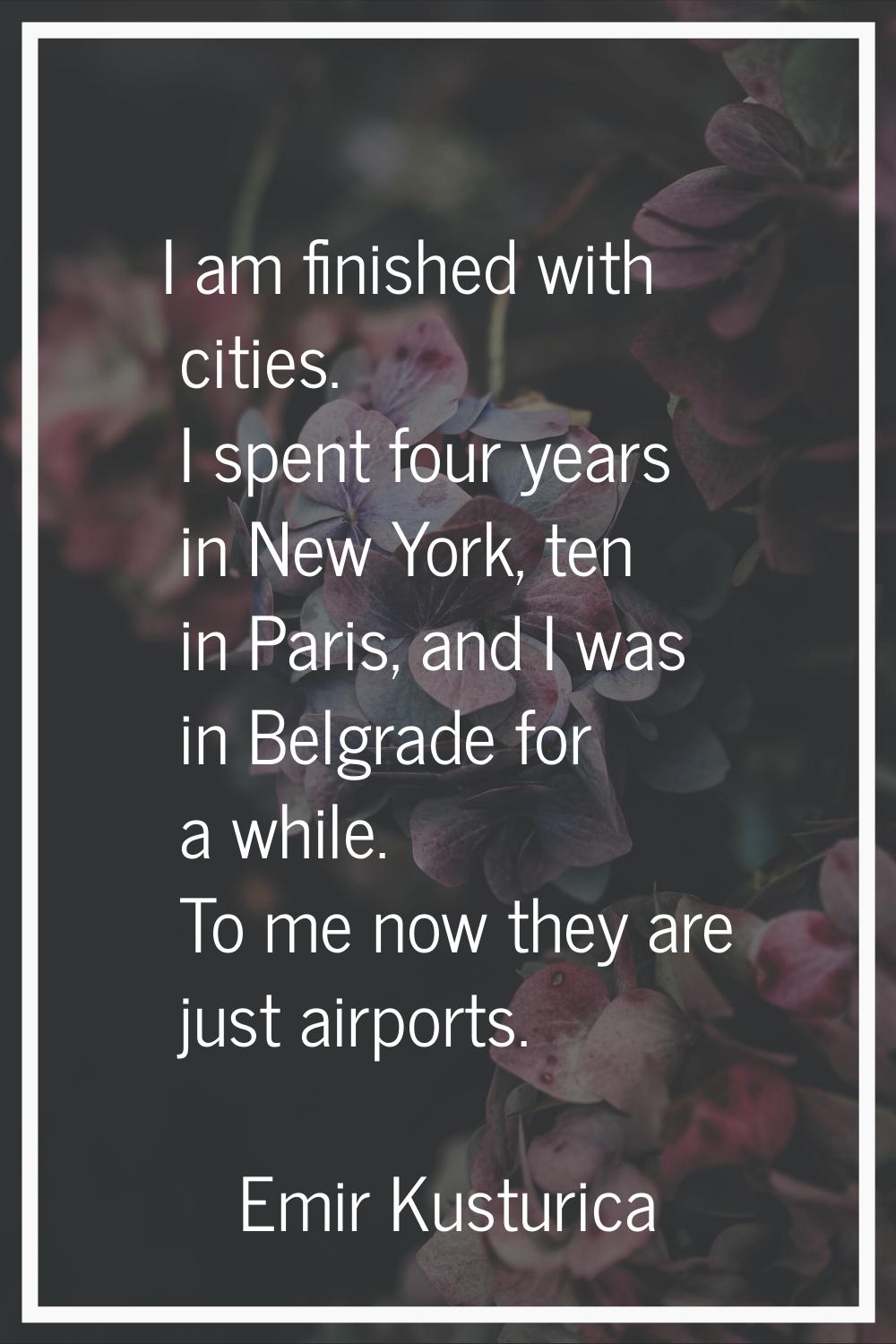 I am finished with cities. I spent four years in New York, ten in Paris, and I was in Belgrade for 
