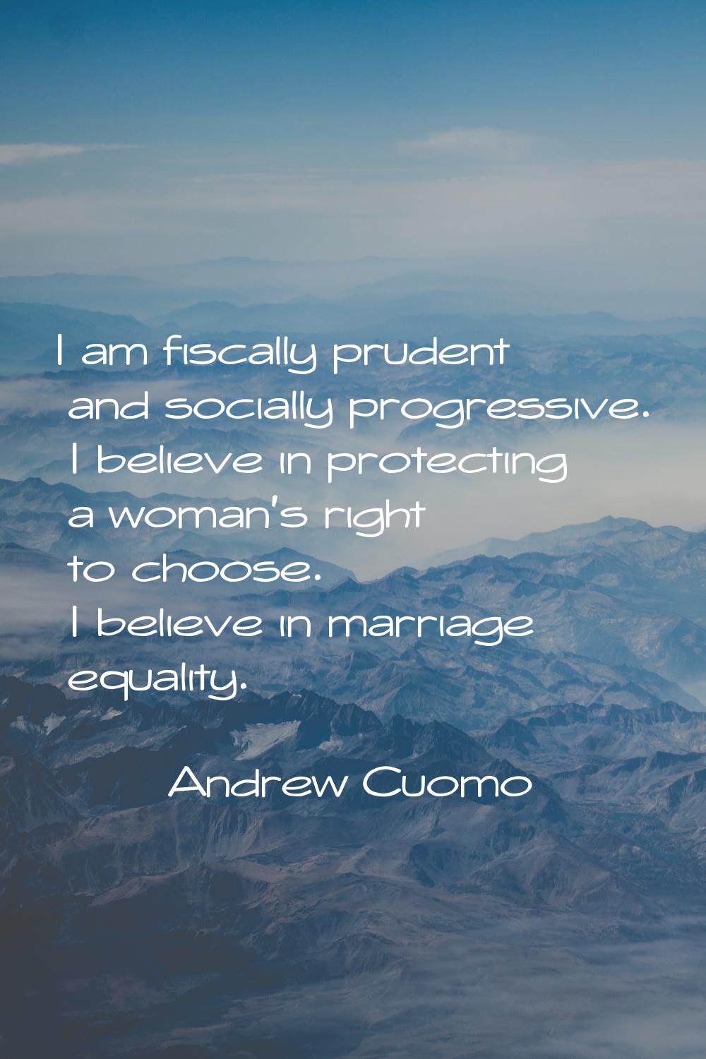I am fiscally prudent and socially progressive. I believe in protecting a woman's right to choose. 