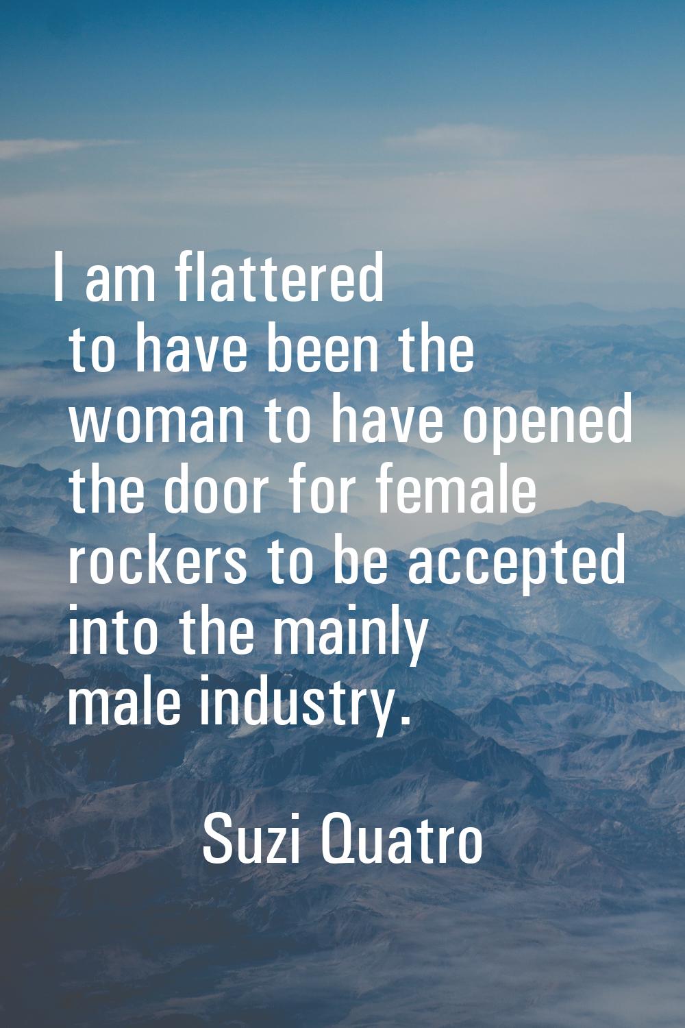 I am flattered to have been the woman to have opened the door for female rockers to be accepted int
