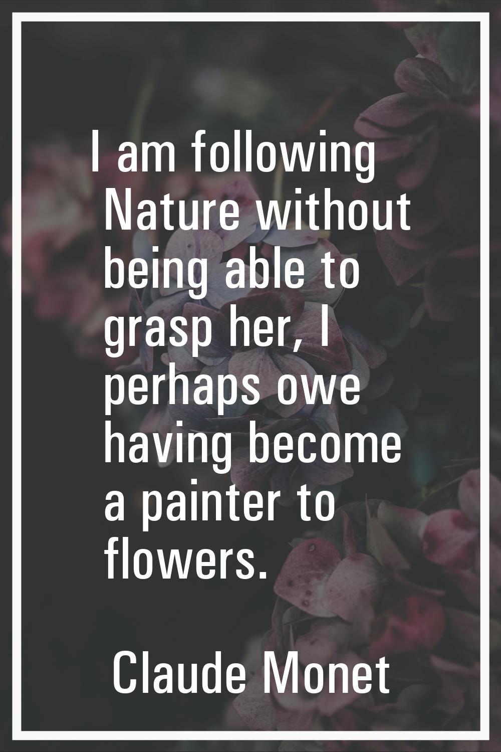 I am following Nature without being able to grasp her, I perhaps owe having become a painter to flo