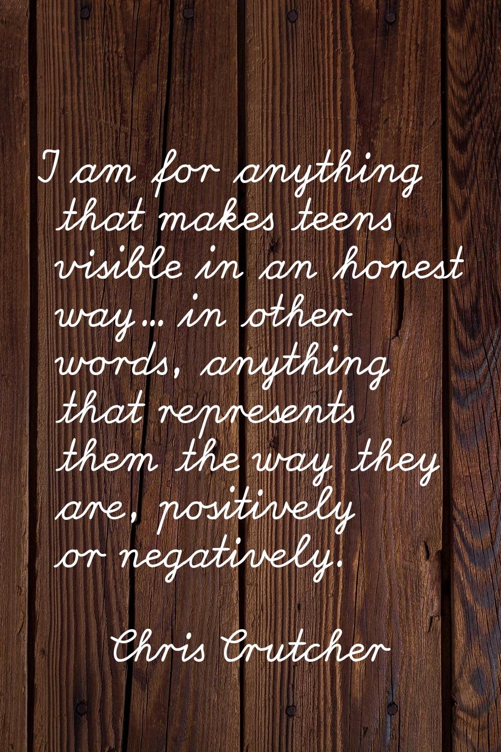 I am for anything that makes teens visible in an honest way... in other words, anything that repres