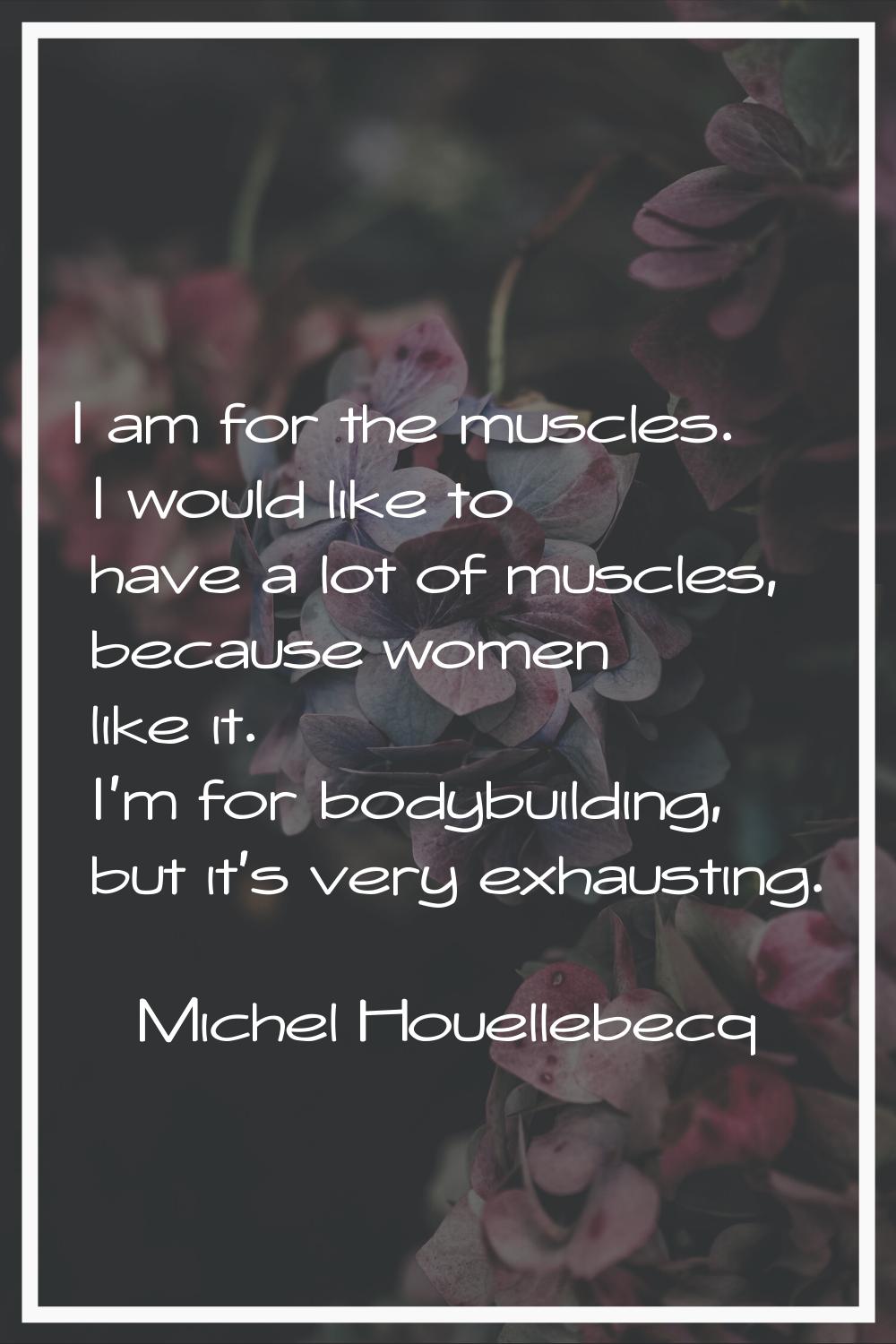 I am for the muscles. I would like to have a lot of muscles, because women like it. I'm for bodybui