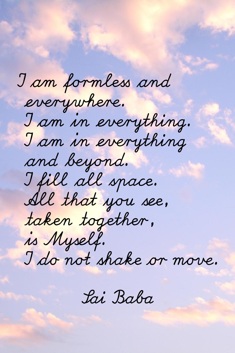 I am formless and everywhere. I am in everything. I am in everything and beyond. I fill all space. 