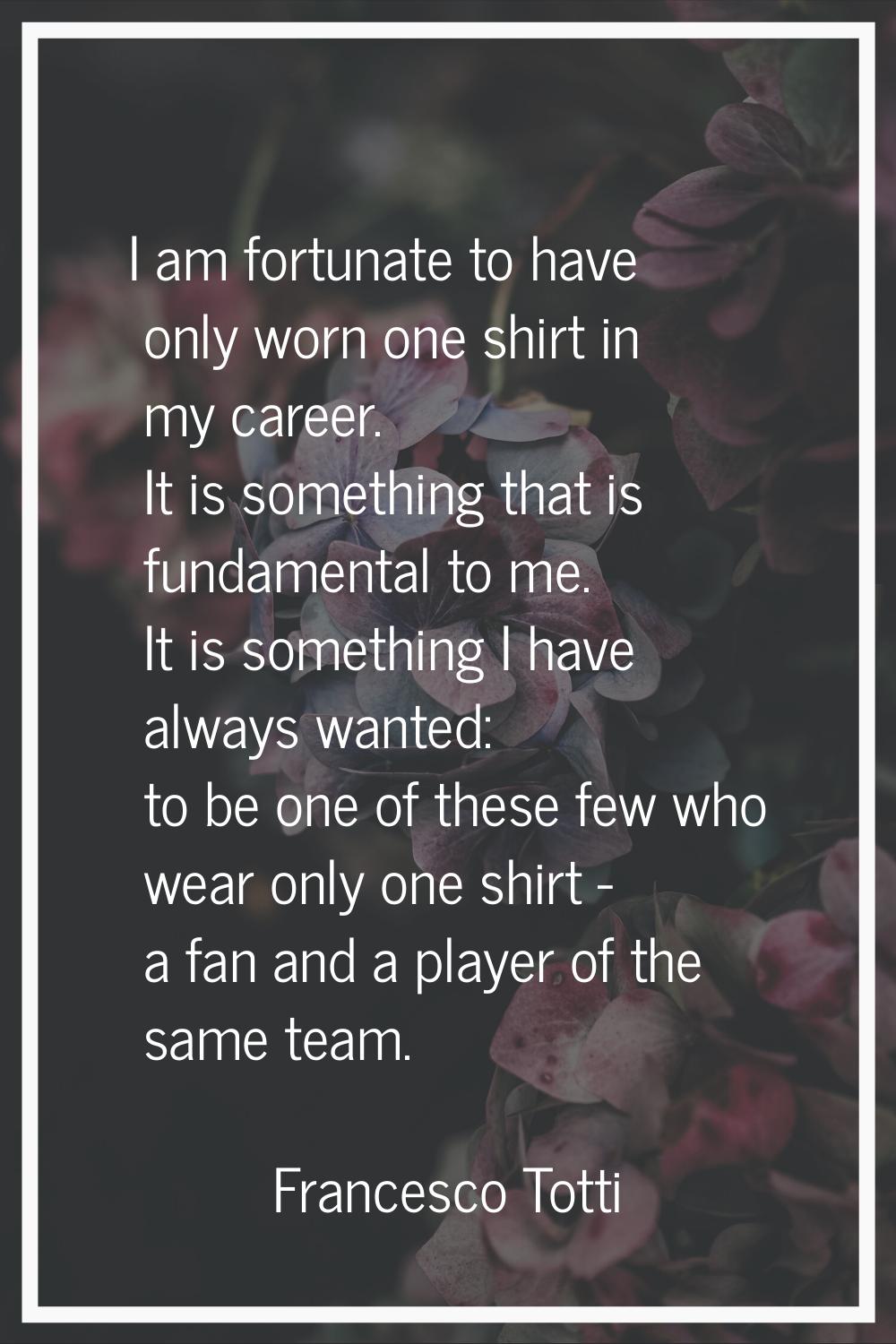 I am fortunate to have only worn one shirt in my career. It is something that is fundamental to me.