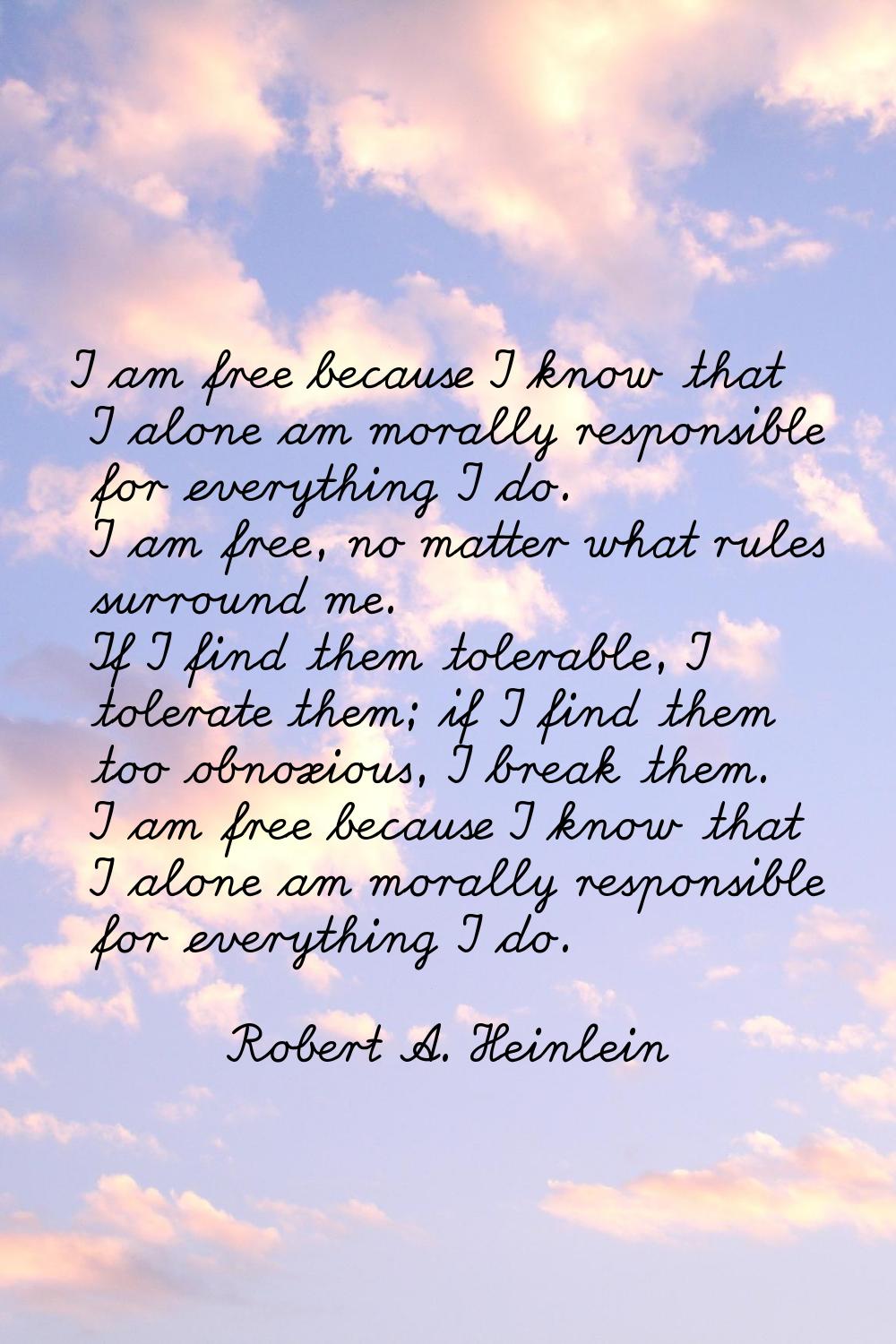 I am free because I know that I alone am morally responsible for everything I do. I am free, no mat