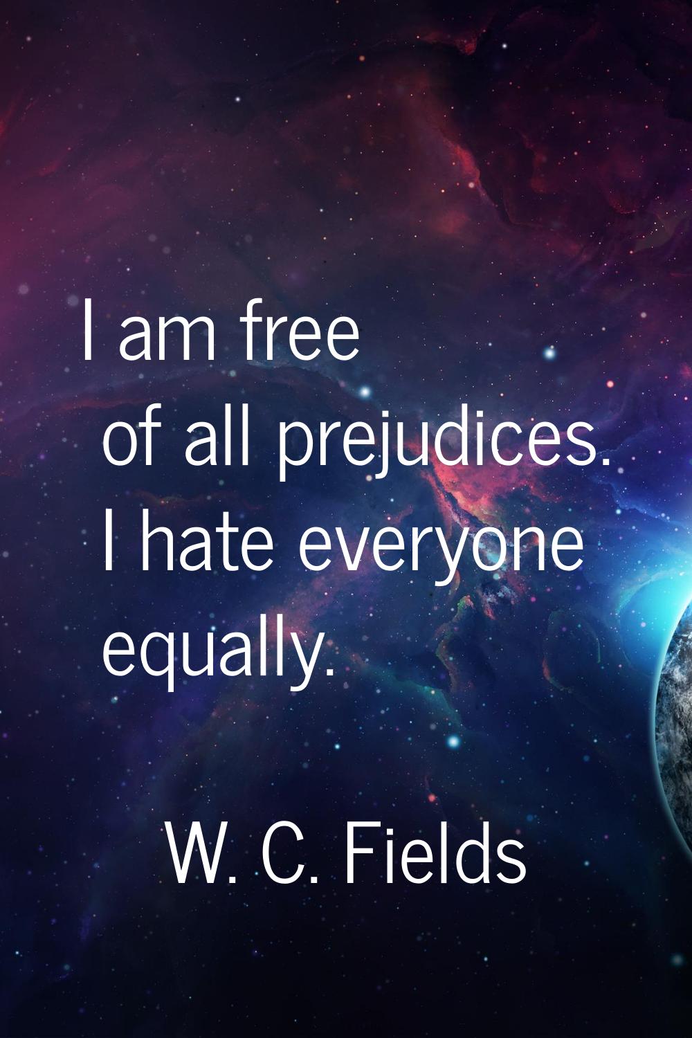 I am free of all prejudices. I hate everyone equally.