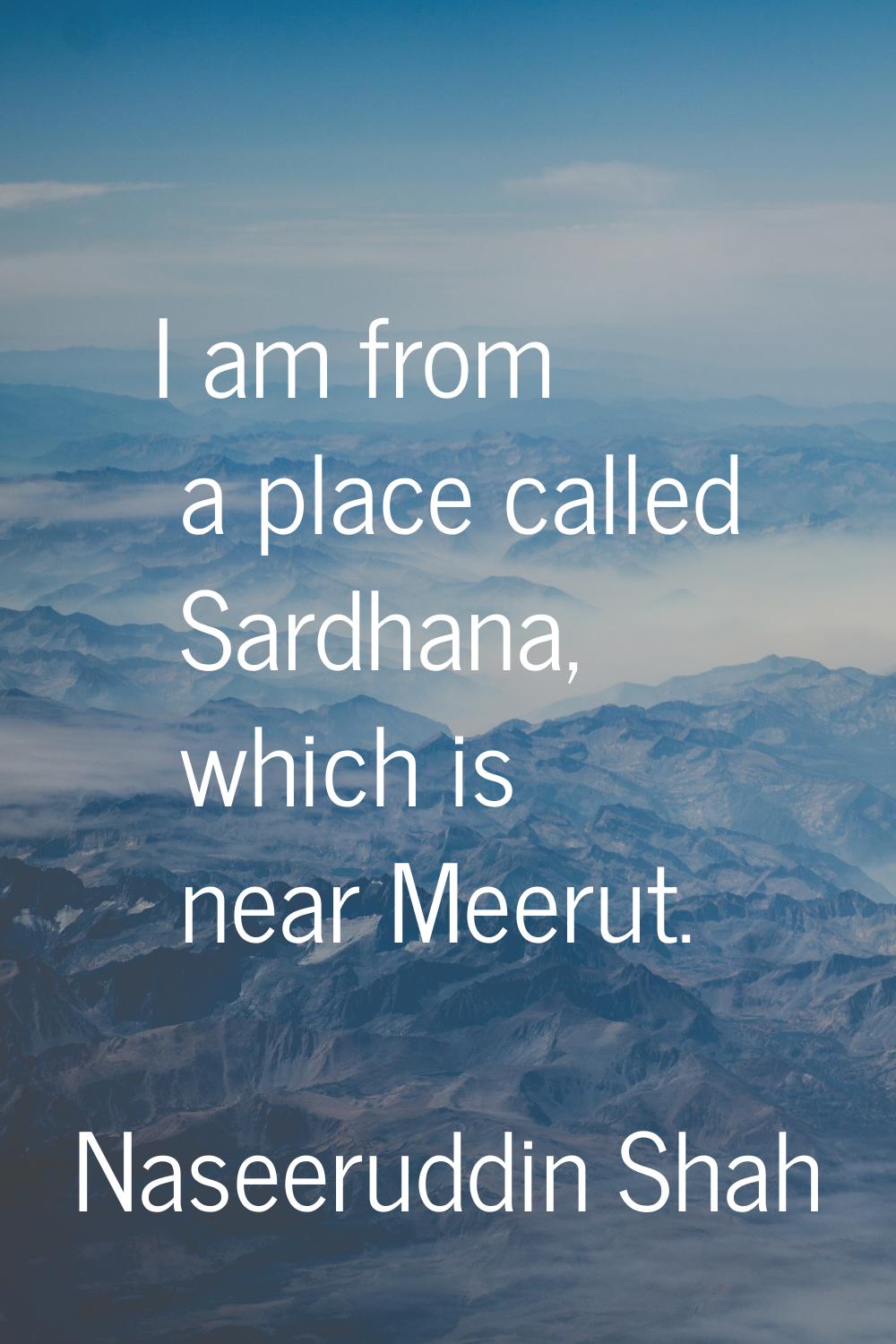 I am from a place called Sardhana, which is near Meerut.