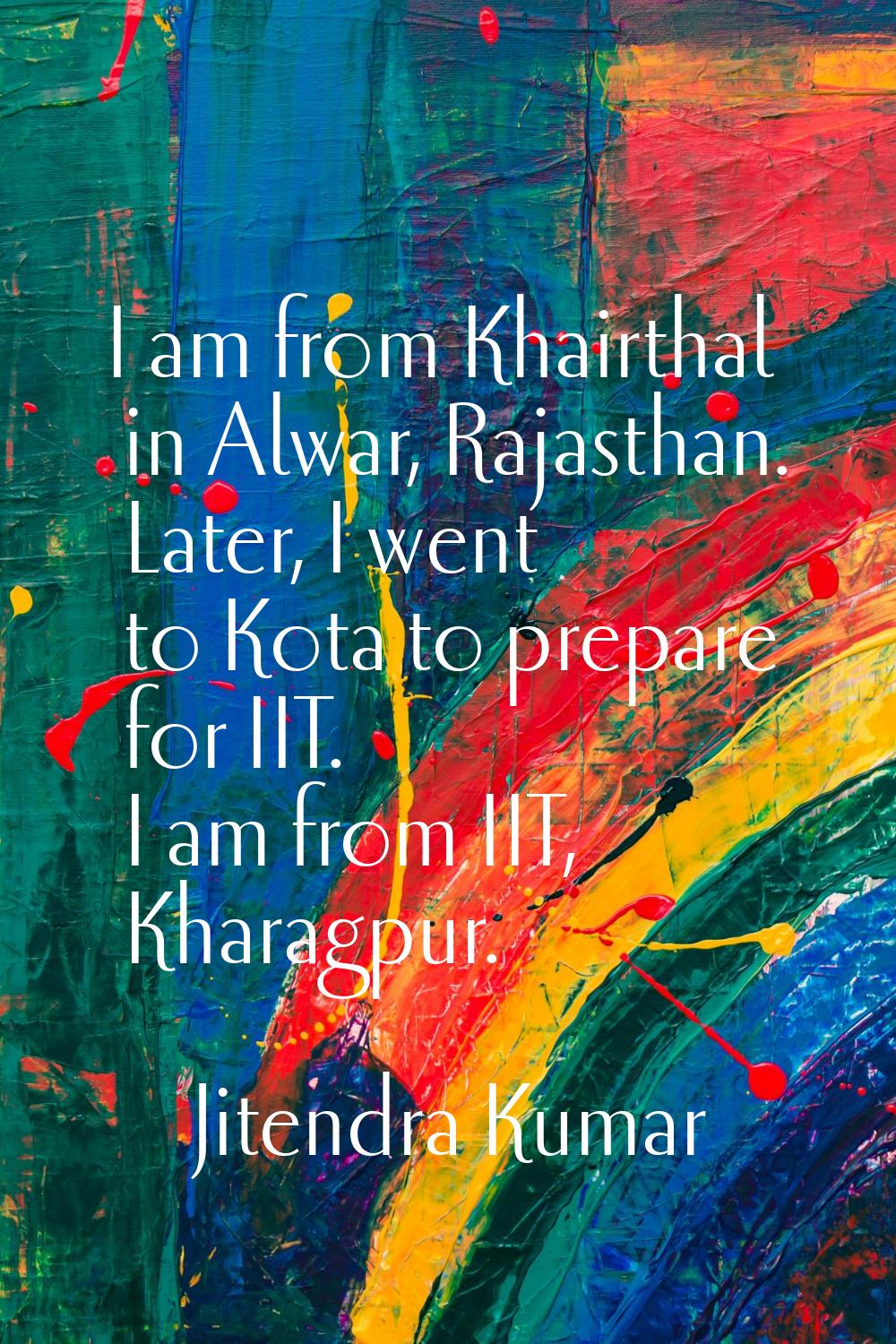I am from Khairthal in Alwar, Rajasthan. Later, I went to Kota to prepare for IIT. I am from IIT, K