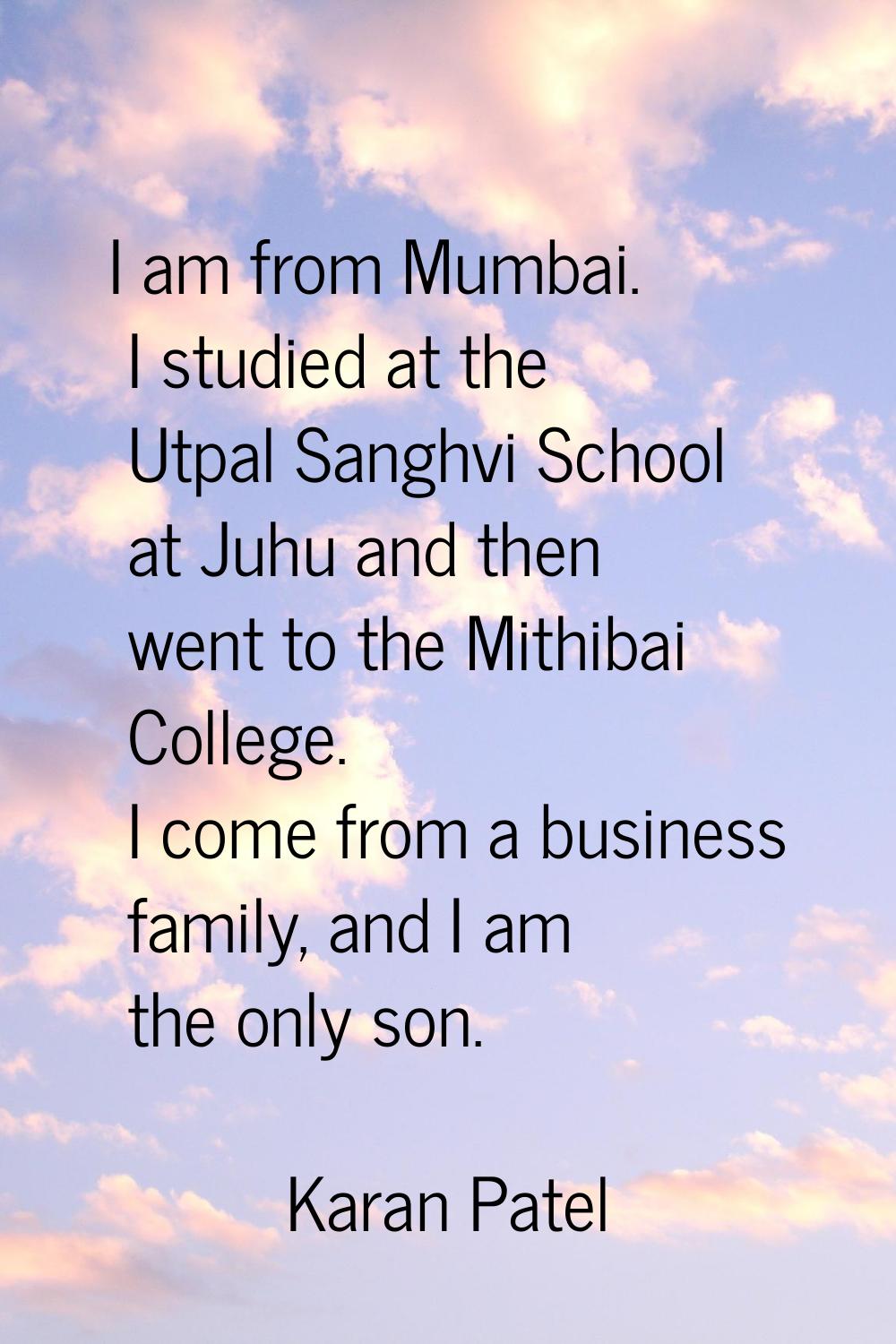 I am from Mumbai. I studied at the Utpal Sanghvi School at Juhu and then went to the Mithibai Colle