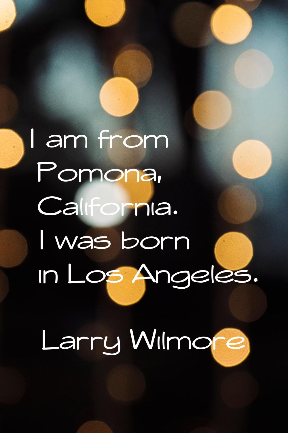 I am from Pomona, California. I was born in Los Angeles.