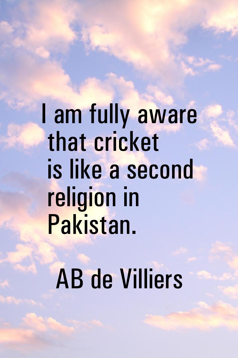 I am fully aware that cricket is like a second religion in Pakistan.
