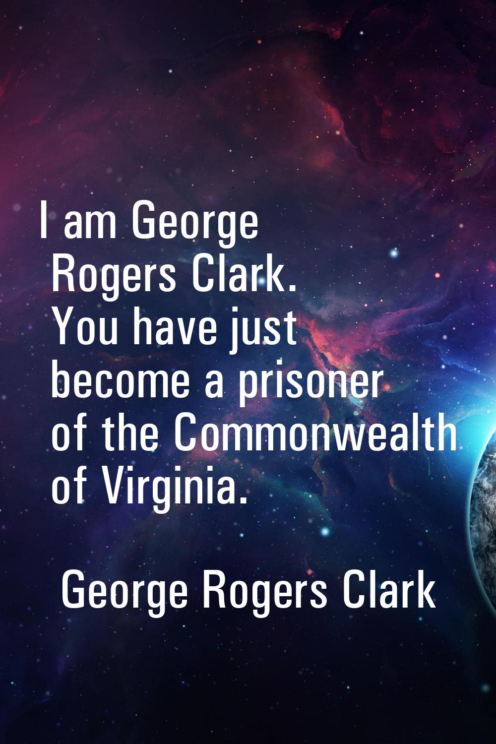 I am George Rogers Clark. You have just become a prisoner of the Commonwealth of Virginia.