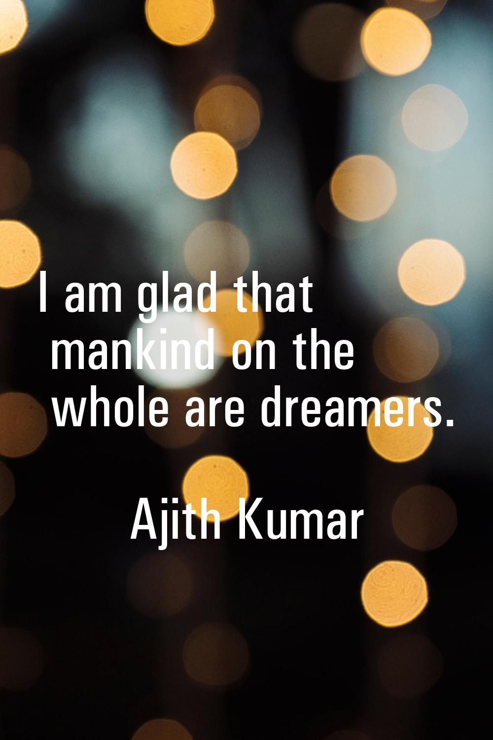 I am glad that mankind on the whole are dreamers.