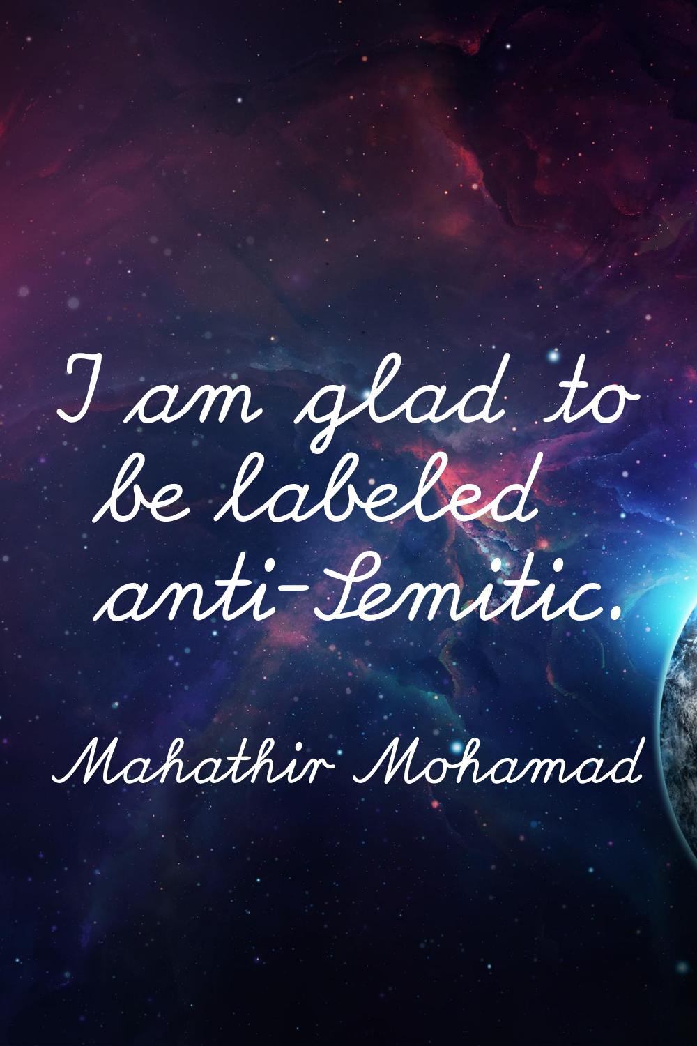 I am glad to be labeled anti-Semitic.