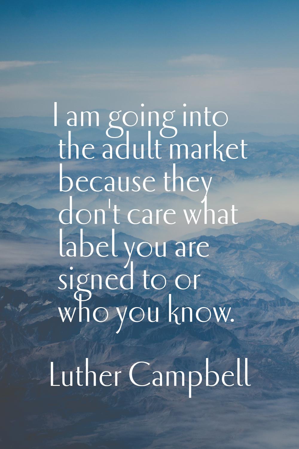 I am going into the adult market because they don't care what label you are signed to or who you kn